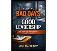 Turning Bad Days Into Good Leadership: How to Stay Calm, Solve Problems, and Lead Through Crisis