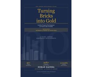 Turning Bricks into Gold: London Property Development: 30 Years in the Trenches