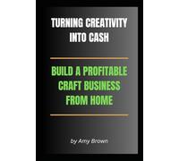 TURNING CREATIVITY INTO CASH: BUILD A PROFITABLE CRAFT BUSINESS FROM HOME: An Entrepreneurs Guide to Success