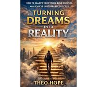 Turning Dreams into Reality: How to Clarify Your Vision, Build Discipline, and Achieve Unstoppable Success
