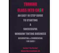 TURNING GLASS INTO CA$H: AN EASY 10 STEP GUIDE TO STARTING A SUCCESSFUL WINDOW TINTING BUSINESS - RESIDENTIAL & COMMERCIAL [NO CARS]