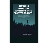 Turning Negative Emotions Into Positive Growth: A Practical Guide To Building Resilience And Emotional Well-Being