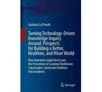 Turning Technology-Driven Knowledge Inquiry Around: Prospects for Building a Better, Healthier, and Wiser World: How Humanity might Best Learn the ... (drohende totalitäre Katastrophen)