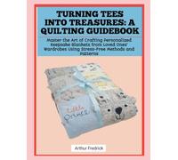 TURNING TEES INTO TREASURES: A QUILTING GUIDEBOOK: Master the Art of Crafting Personalized Keepsake Blankets from Loved Ones' Wardrobes Using Stress-Free Methods and Patterns