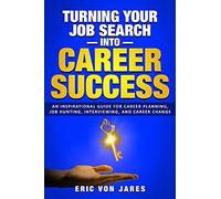 Turning Your Job Search Into Career Success: An Inspirational Guide To Career Planning, Job Hunting, Interviewing, And Career Change