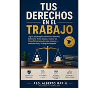 Tus Derechos en el Trabajo: La guía práctica para conocer tus derechos, defenderte de los abusos y resolver los 15 conflictos laborales más comunes - explicado claro y sin jerga de abogados