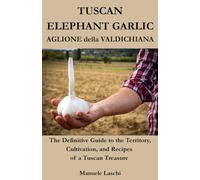 TUSCAN ELEPHANT GARLIC The Definitive Guide to the Territory, Cultivation, and Recipes of a Tuscan Treasure: Aglione della Valdichiana