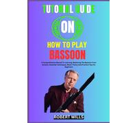 Tutorial Guide On How To Play Bassoon: A Comprehensive Manual To Learning, Mastering The Bassoon From Scratch, Essential Techniques, Music Theory And Practice Tips For Beginners
