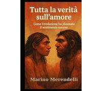 Tutta la verità sull’amore: Come l'evoluzione ha plasmato il sentimento umano