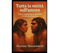 Tutta la verità sull’amore: Come l'evoluzione ha plasmato il sentimento umano