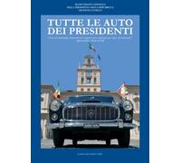 Tutte le auto dei presidenti. Storie di ammiraglie, limousine ed esemplari unici utilizzati per scopi «presidenziali» rigorosamente made in Italy. Ediz. illustrata
