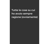 Tutte le cose su cui ho avuto sempre ragione (ovviamente): Taccuino per Appunti Divertente | Quaderno Divertente per un Collega, Amico, Amica | Idea Regalo da Ufficio