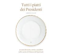 Tutti i piatti dei Presidenti: 30 anni di ricette, storie e aneddoti nelle cucine di Palazzo del Quirinale