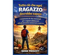 Tutto ciò che ogni ragazzo dovrebbe sapere: Competenze di vita essenziali per i ragazzi adolescenti affinché diventino uomini forti e sicuri di sé
