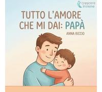 Tutto l’amore che mi dai: Papà.: Piccole storie quotidiane per scoprire l’amore e la presenza del papà.