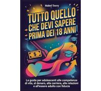 Tutto quello che devi sapere prima dei 18 anni: La guida per adolescenti alle competenze di vita, al denaro, alla carriera, alle relazioni e all'essere adulto con fiducia