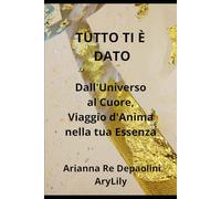 TUTTO TI E' DATO Dall'Universo al Cuore, Viaggio d'Anima nella tua Essenza