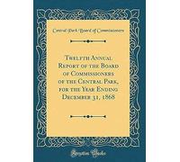 Twelfth Annual Report Of The Board Of Commissioners Of The Central Park, For The Year Ending December 31, 1868 (Classic Reprint)