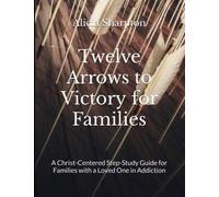 Twelve Arrows to Victory for Families: A Christ-Centered Step-Study Guide For Families With A Loved One in Addiction