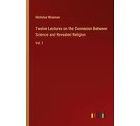 Twelve Lectures on the Connexion Between Science and Revealed Religion: Vol. 1