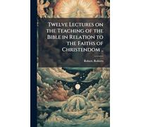 Twelve Lectures on the Teaching of the Bible in Relation to the Faiths of Christendom ..