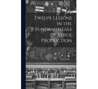 Twelve Lessons In The Fundamentals Of Voice Production