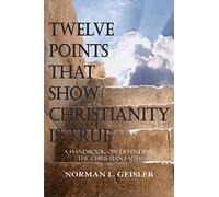Twelve Points That Show Christianity Is True: A Handbook On Defending The Christian Faith
