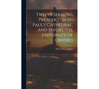 Twelve Sermons Preached In St. Paul's Cathedral, And Before The University Of Oxford