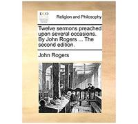 Twelve Sermons Preached Upon Several Occasions. By John Rogers ... The Second Edition.