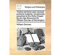 Twelve Sermons Upon Several Practical Subjects: Occasionally Preached At The Rolls Chapel. By The Late Reverend Mr. William Dorman Of Kensington.
