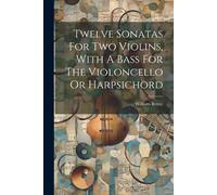 Twelve Sonatas For Two Violins, With A Bass For The Violoncello Or Harpsichord