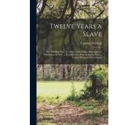 Twelve Years A Slave; The Thrilling Story Of A Free Colored Man, Kidnapped In Washington In 1841 ... Reclaimed By State Authority From A Cotton Plantation In Louisiana