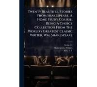 Twenty Beautiful Stories From Shakespeare, A Home Study Course; Being A Choice Collection From The World's Greatest Classic Writer, Wm. Shakespeare