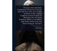 Twenty-One Prayers, Composed From The Psalms, For The Sick And Afflicted, To Which Are Added Various Other Forms Of Prayer, For The Same Purpose, With A Few Hints And Directions For The Visitation Of 