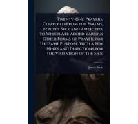 Twenty-One Prayers, Composed From The Psalms, For The Sick And Afflicted, To Which Are Added Various Other Forms Of Prayer, For The Same Purpose, With A Few Hints And Directions For The Visitation Of 