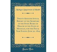 Twenty-Seventh Annual Report Of The Secretary Of The State Board Of Health Of The State Of Michigan, For The Fiscal Year Ending June 30, 1809 (Classic Reprint)