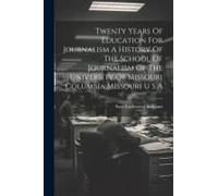 Twenty Years Of Education For Journalism A History Of The School Of Journalism Of The University Of Missouri Columbia Missouri U S A