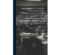 Twenty Years Of Education For Journalism A History Of The School Of Journalism Of The University Of Missouri Columbia Missouri U S A