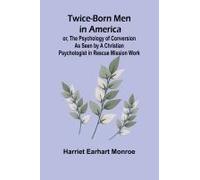 Twice-Born Men In America Or, The Psychology Of Conversion As Seen By A Christian Psychologist In Rescue Mission Work