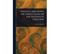 Twilight And Dawn; Or, Simple Talks On The Six Days Of Creation