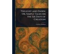 Twilight And Dawn; Or, Simple Talks On The Six Days Of Creation