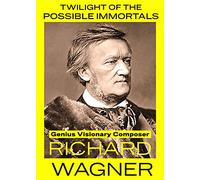 Twilight of The Possible Immortals: Genius Visionary Composer Richard Wagner