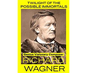 Twilight of The Possible Immortals: Genius Visionary Composer Richard Wagner
