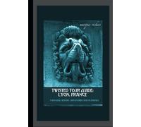 Twisted Tour Guide: Lyon, France: Shocking History, Discoveries, Scandals and Vice