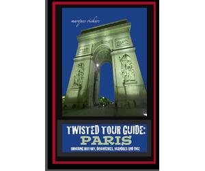 Twisted Tour Guide: Paris: Shocking History, Discoveries, Scandals and Vice