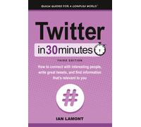 Twitter In 30 Minutes (3rd Edition): How To Connect With Interesting People, Write Great Tweets, And Find Information That's Relevant To You