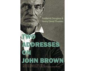 Two Addresses on John Brown: Frederick Douglass' John Brown Henry David Thoreau's A Plea for Captain John Brown