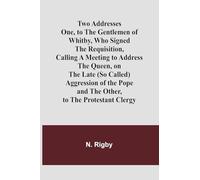 Two Addresses One, to the Gentlemen of Whitby, Who Signed the Requisition, Calling a Meeting to Address the Queen, on the Late (So Called) Aggression ... Pope: and the Other, to the Protestant Clergy