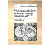 Two Discourses On The Divinity Of Christ; And On The Union Of The Divine And The Human Natures, In His Person. By Richard Taylor, M.A.