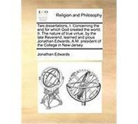 Two Dissertations, I. Concerning the End for Which God Created the World. II. the Nature of True Virtue. by the Late Reverend, Learned and Pious Jonat Edwards, Jonathan (Auteur)